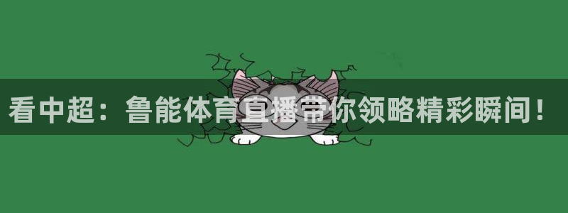 看中超：鲁能体育直播带你领略精彩瞬间！