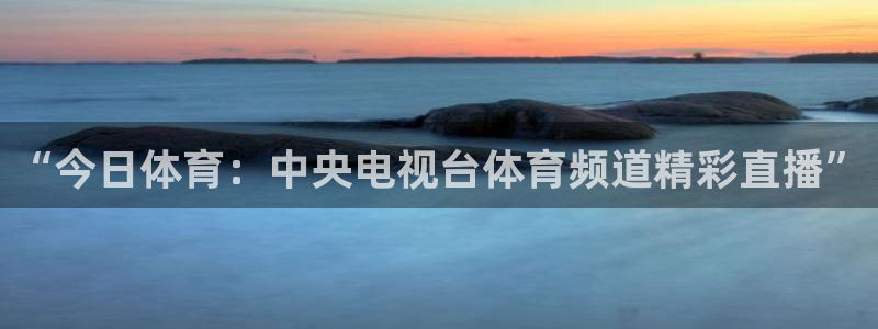 “今日体育：中央电视台体育频道精彩直播”